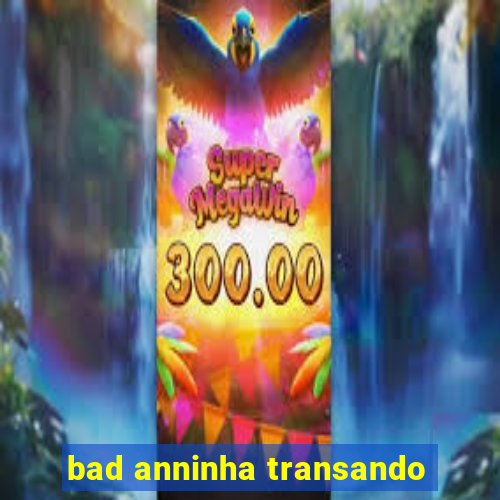 bad anninha transando